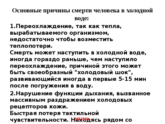 Основные причины смерти человека в холодной воде:    1.Переохлаждение, так как тепла, вырабатываемого организмом, недостаточно чтобы возместить теплопотери.  Смерть может наступить в холодной воде, иногда гораздо раньше, чем наступило переохлаждение, причиной этого может быть своеобразный 