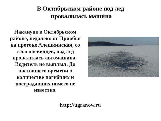 В Октябрьском районе под лед  провалилась машина   Накануне в Октябрьском районе, недалеко от Приобья на протоке Алешкинская, со слов очевидцев, под лед провалилась автомашина. Водитель не выплыл. До настоящего времени о количестве погибших и пострадавших ничего не известно. http://ugranow.ru