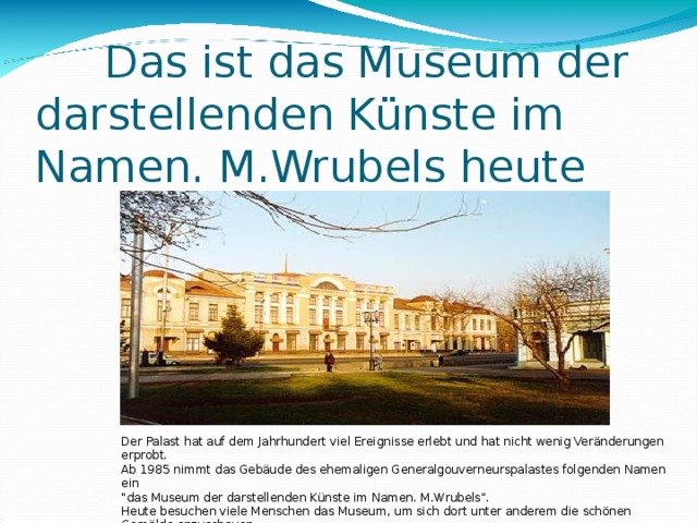  Das ist das Museum der  darstellenden Künste im  Namen. M.Wrubels heute Der Palast hat auf dem Jahrhundert viel Ereignisse erlebt und hat nicht wenig Veränderungen erprobt. Ab 1985 nimmt das Gebäude des ehemaligen Generalgouverneurspalastes folgenden Namen ein 