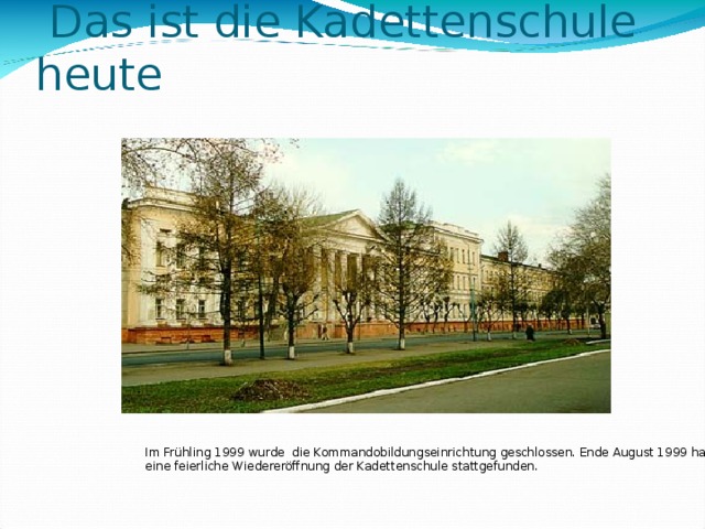  Das ist die Kadettenschule heute Im Frühling 1999 wurde die Kommandobildungseinrichtung geschlossen. Ende August 1999 hat eine feierliche Wiedereröffnung der Kadettenschule stattgefunden. 