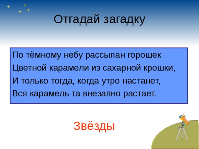 Отгадай загадку По тёмному небу рассыпан горошек Цветной карамели из сахарной крошки, И только тогда, когда утро настанет, Вся карамель та внезапно растает. Звёзды 