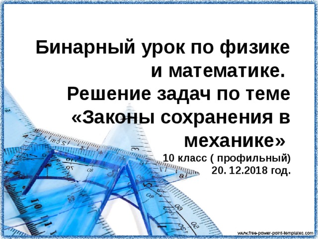 Бинарный урок по физике и математике.  Решение задач по теме «Законы сохранения в механике»   10 класс ( профильный)  20. 12.2018 год.  