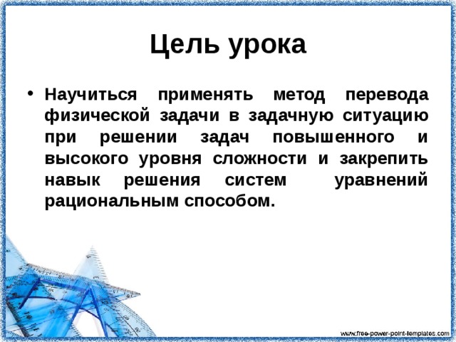 Цель урока Научиться применять метод перевода физической задачи в задачную ситуацию при решении задач повышенного и высокого уровня сложности и закрепить навык решения систем уравнений рациональным способом.   