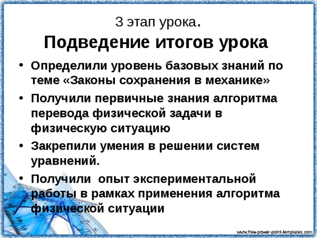 Применение алгоритма описания физической ситуации к экспериментальной задачи   Физическое моделирование (Опишите физические процессы, происходящие при движении шарика.) Определите физические законы проходящие при движении шарика и бруска Запишите уравнения, выражающие эти законы Решите систему уравнений относительно искомой величины Измерьте недостающие величины ( измерьте расстояние L, на которое переместится брусок после неупругого удара шарика; измерьте массы шарика М и бруска m.) Вычислите искомую величину. ( Рассчитайте коэффициент трения бруска о стол)  .  