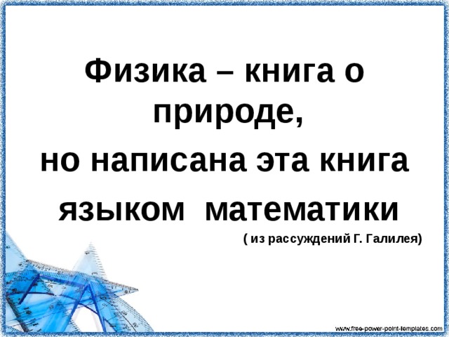 Физика – книга о природе, но написана эта книга  языком математики ( из рассуждений Г. Галилея) 