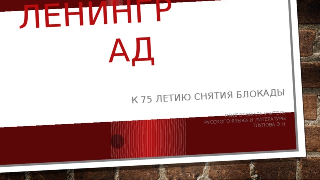 Ленинград К 75 летию снятия блокады Подготовила учитель  русского языка и литературы  Тлупова Э.Н.