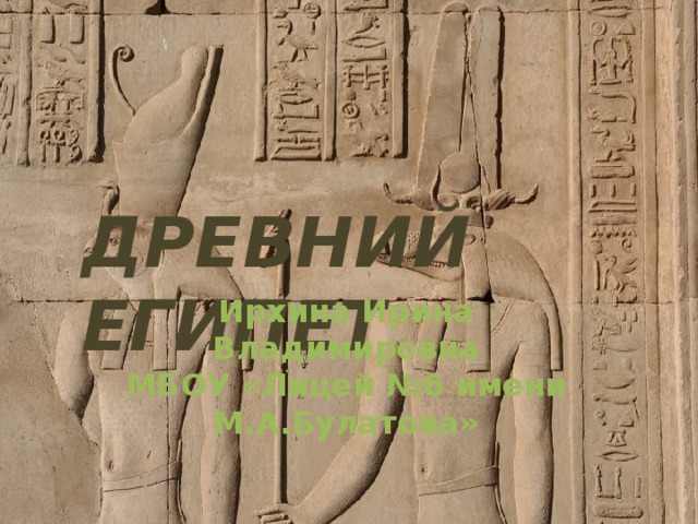 ДРЕВНИЙ ЕГИПЕТ Ирхина Ирина Владимировна МБОУ «Лицей №6 имени М.А.Булатова» 