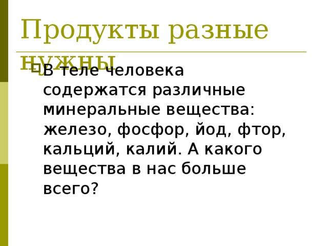 Продукты разные нужны В теле человека содержатся различные минеральные вещества: железо, фосфор, йод, фтор, кальций, калий. А какого вещества в нас больше всего? 