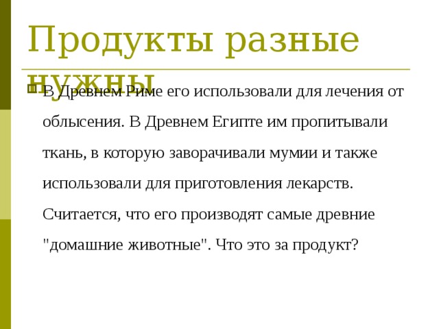 Продукты разные нужны В Древнем Риме его использовали для лечения от облысения. В Древнем Египте им пропитывали ткань, в которую заворачивали мумии и также использовали для приготовления лекарств. Считается, что его производят самые древние 