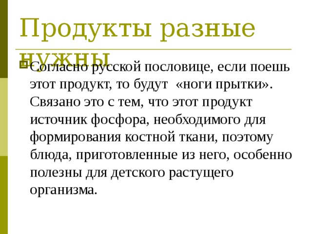 Продукты разные нужны Согласно русской пословице, если поешь этот продукт, то будут «ноги прытки». Связано это с тем, что этот продукт источник фосфора, необходимого для формирования костной ткани, поэтому блюда, приготовленные из него, особенно полезны для детского растущего организма. 