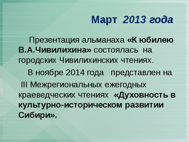  Март 2013 года  Презентация альманаха «К юбилею В.А.Чивилихина» состоялась на городских Чивилихинских чтениях.  В ноябре 2014 года представлен на  III Межрегиональных ежегодных краеведческих чтениях «Духовность в культурно-историческом развитии Сибири». 
