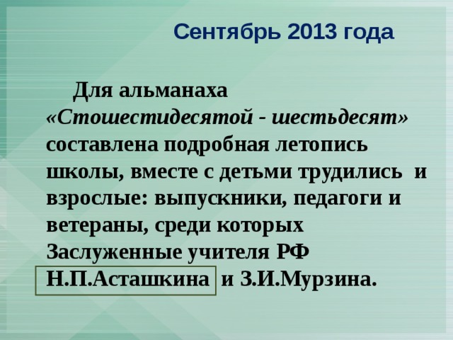  Сентябрь 2013 года   Для альманаха «Стошестидесятой - шестьдесят» составлена подробная летопись школы, вместе с детьми трудились и взрослые: выпускники, педагоги и ветераны, среди которых Заслуженные учителя РФ Н.П.Асташкина и З.И.Мурзина.    