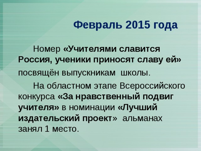   Февраль 2015 года   Номер «Учителями славится Россия, ученики приносят славу ей»   посвящён выпускникам школы.  На областном этапе Всероссийского конкурса «За нравственный подвиг учителя» в номинации «Лучший издательский проект » альманах занял 1 место. 