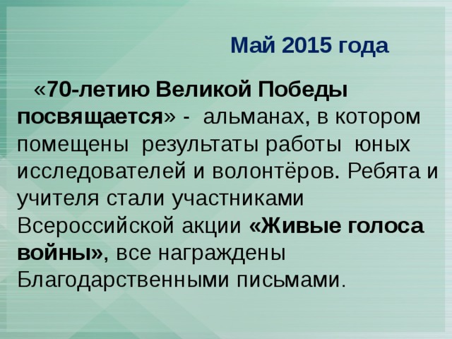  Май 2015 года  « 70-летию Великой Победы посвящается » - альманах, в котором помещены результаты работы юных исследователей и волонтёров. Ребята и учителя стали участниками Всероссийской акции «Живые голоса войны» , все награждены Благодарственными письмами . 