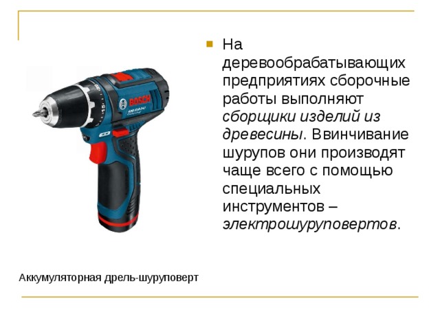 На деревообрабатывающих предприятиях сборочные работы выполняют сборщики изделий из древесины . Ввинчивание шурупов они производят чаще всего с помощью специальных инструментов – электрошуруповертов . Аккумуляторная дрель-шуруповерт 