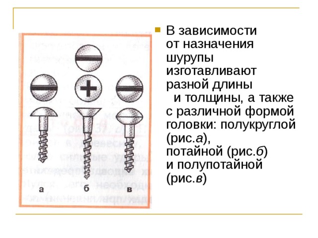 В зависимости от назначения шурупы изготавливают разной длины и толщины, а также с различной формой головки: полукруглой (рис. а ), потайной (рис. б ) и полупотайной (рис. в ) 