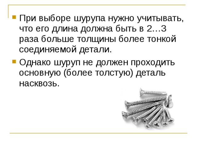 При выборе шурупа нужно учитывать, что его длина должна быть в 2…3 раза больше толщины более тонкой соединяемой детали. Однако шуруп не должен проходить основную (более толстую) деталь насквозь. 