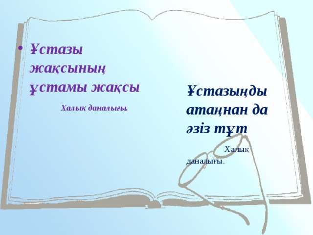 Ұстазы жақсының ұстамы жақсы   Халық даналығы.     Ұстазыңды атаңнан да әзіз тұт   Халық даналығы.    