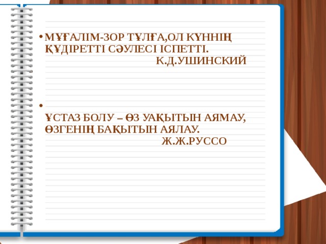 Мұғалім-зор тұлға,ол күннің құдіретті сәулесі іспетті.  К.Д.Ушинский    Ұстаз болу – өз уақытын аямау, өзгенің бақытын аялау.  Ж.Ж.Руссо     