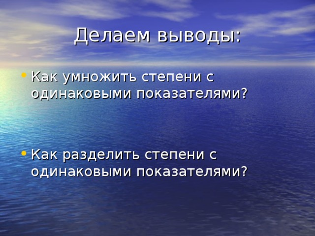 Делаем выводы: Как умножить степени с одинаковыми показателями? Как разделить степени с одинаковыми показателями? 