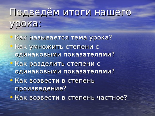 Подведём итоги нашего урока: Как называется тема урока? Как умножить степени с одинаковыми показателями? Как разделить степени с одинаковыми показателями? Как возвести в степень произведение? Как возвести в степень частное? 