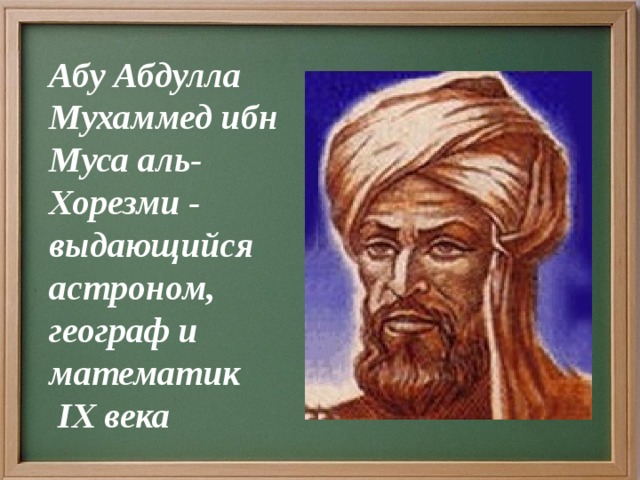   Абу Абдулла Мухаммед ибн Муса аль-Хорезми - выдающийся астроном, географ и математик IX века  
