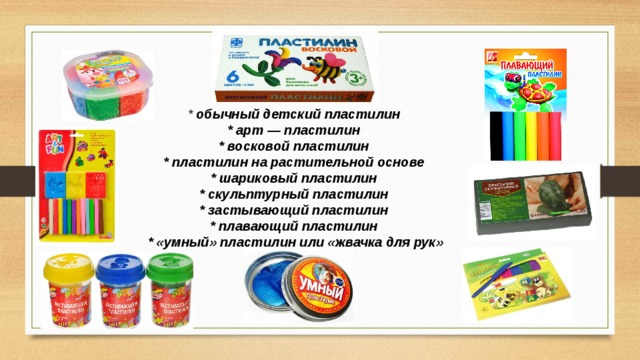 * обычный детский пластилин  * арт — пластилин  * восковой пластилин  * пластилин на растительной основе  * шариковый пластилин  * скульптурный пластилин  * застывающий пластилин  * плавающий пластилин  * «умный» пластилин или «жвачка для рук»   