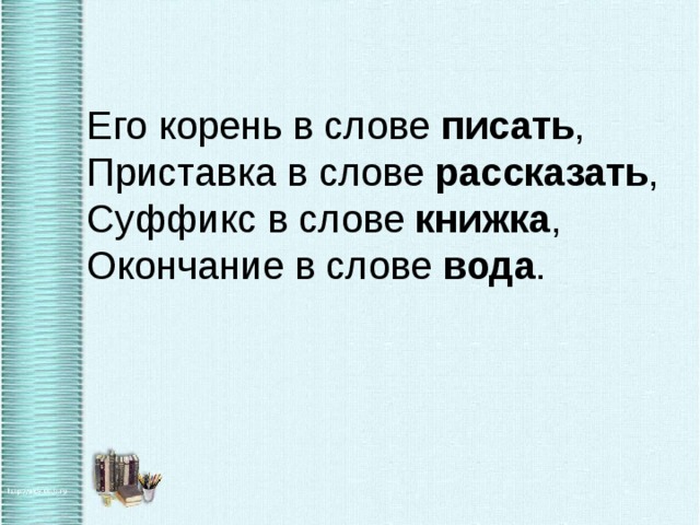 Его корень в слове писать ,   Приставка в слове рассказать ,   Суффикс в слове книжка , Окончание в слове вода . 