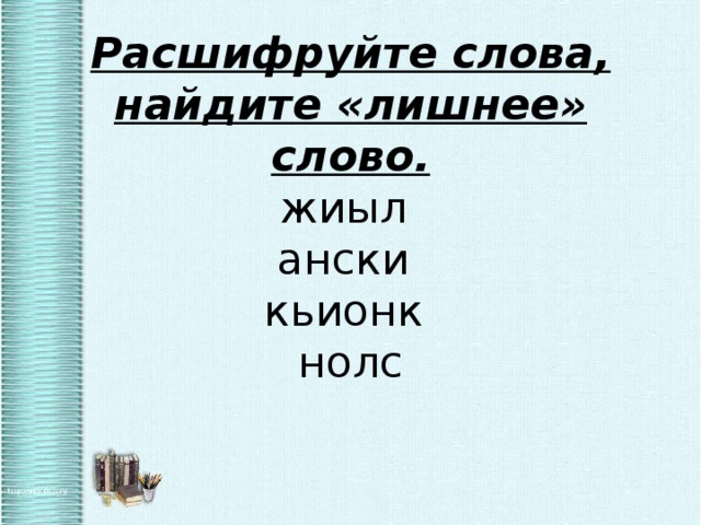 Расшифруйте слова, найдите «лишнее» слово.  жиыл  ански  кьионк  нолс 