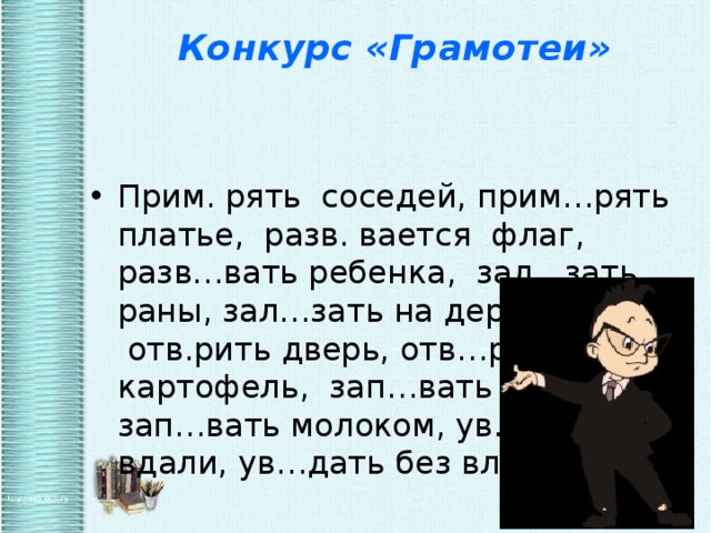 Конкурс «Грамотеи» Прим. рять  соседей, прим…рять платье,  разв. вается  флаг, разв…вать ребенка,  зал…зать раны, зал…зать на дерево,  отв.рить дверь, отв…рить картофель,  зап…вать в хоре, зап…вать молоком, ув..дать вдали, ув…дать без влаги.  