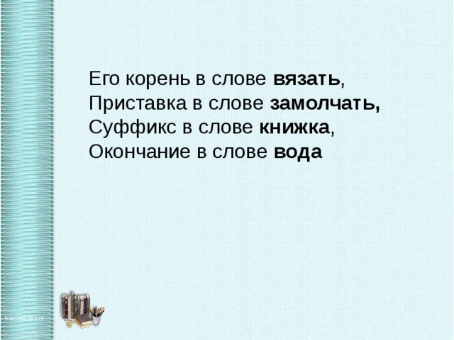 Его корень в слове вязать ,   Приставка в слове замолчать,    Суффикс в слове книжка ,   Окончание в слове вода 