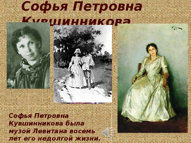 Софья Петровна Кувшинникова Софья  Петровна  Кувшинникова  была музой Левитана  восемь  лет его недолгой жизни.