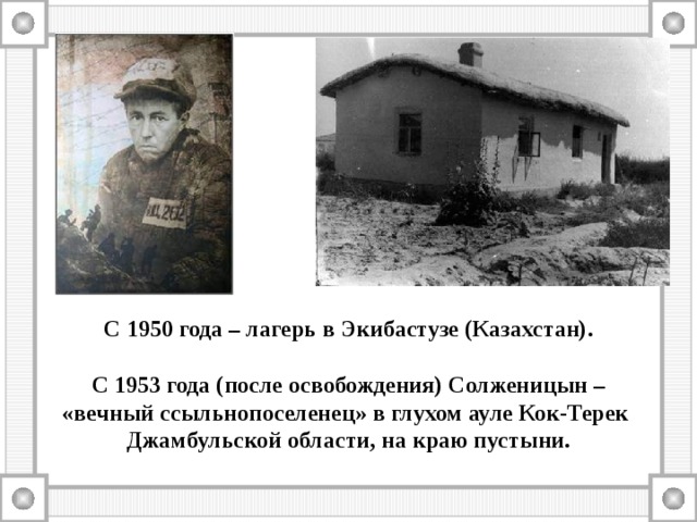 С 1950 года – лагерь в Экибастузе (Казахстан).   С 1953 года (после освобождения) Солженицын – «вечный ссыльнопоселенец» в глухом ауле Кок-Терек Джамбульской области, на краю пустыни. 