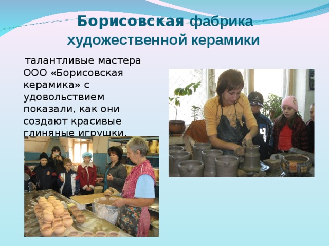   Борисовская фабрика  художественной керамики  талантливые мастера ООО «Борисовская керамика» с удовольствием показали, как они создают красивые глиняные игрушки, яркие кувшины, расписную посуду.  