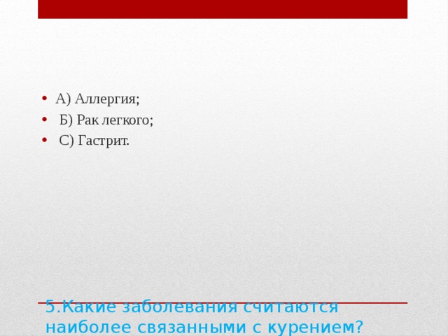 А) Аллергия;  Б) Рак легкого;  С) Гастрит. 5.Какие заболевания считаются наиболее связанными с курением?   