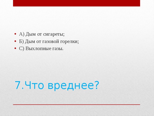 А) Дым от сигареты; Б) Дым от газовой горелки; С) Выхлопные газы. 7.Что вреднее?   