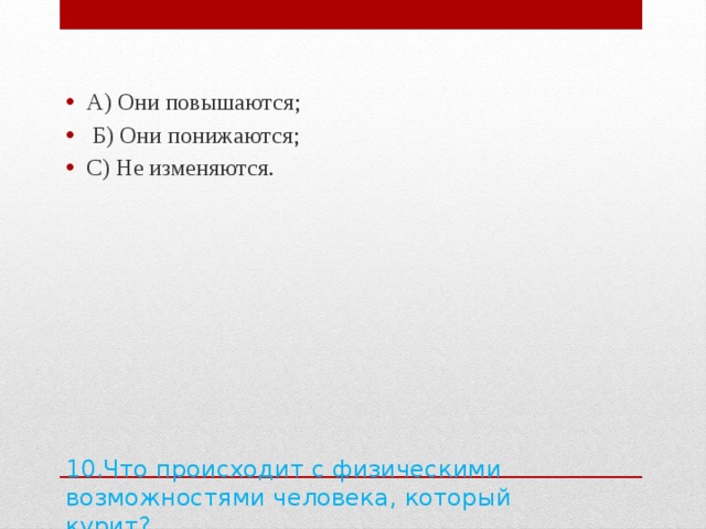 А) Они повышаются;  Б) Они понижаются; С) Не изменяются. 10.Что происходит с физическими возможностями человека, который курит?   