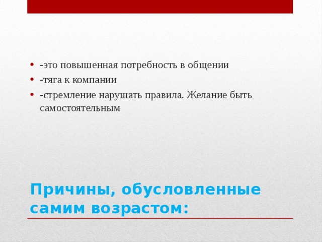 -это повышенная потребность в общении -тяга к компании -стремление нарушать правила. Желание быть самостоятельным Причины, обусловленные самим возрастом: 