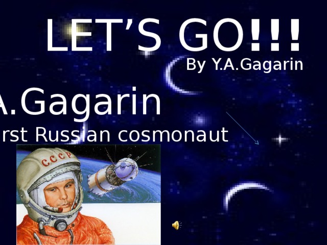 LET’S GO !!! By Y.A.Gagarin  Y.A.Gagarin The first Russian cosmonaut     