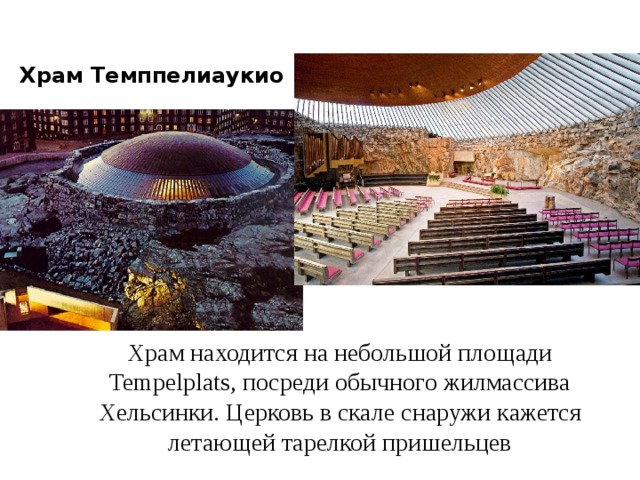 Храм Темппелиаукио Храм находится на небольшой площади Tempelplats, посреди обычного жилмассива Хельсинки. Церковь в скале снаружи кажется летающей тарелкой пришельцев 