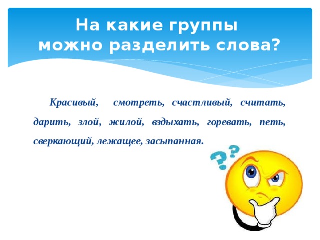 На какие группы  можно разделить слова?  Красивый, смотреть, счастливый, считать, дарить, злой, жилой, вздыхать, горевать, петь, сверкающий, лежащее, засыпанная.