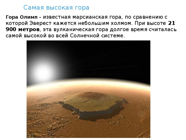 Самая высокая гора Гора Олимп  – известная марсианская гора, по сравнению с которой Эверест кажется небольшим холмом. При высоте  21 900 метров , эта вулканическая гора долгое время считалась самой высокой во всей Солнечной системе. 