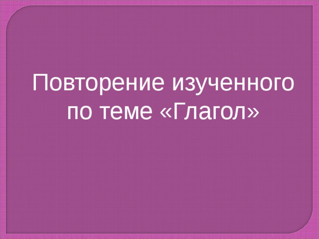 Повторение изученного по теме «Глагол» 