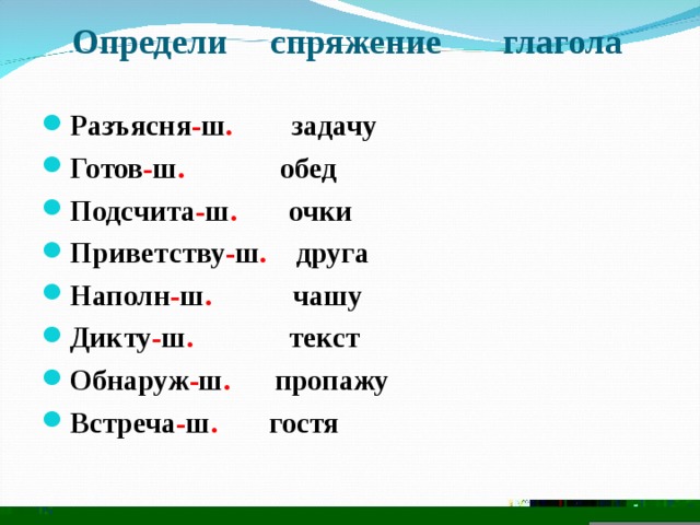  Определи спряжение глагола  Разъясня - ш . задачу Готов - ш . обед Подсчита - ш . очки Приветству - ш . друга Наполн - ш . чашу Дикту - ш . текст Обнаруж - ш . пропажу Встреча - ш . гостя  