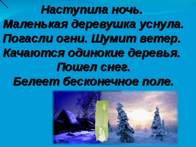 Наступила ночь. Маленькая деревушка уснула. Погасли огни. Шумит ветер. Качаются одинокие деревья. Пошел снег. Белеет бесконечное поле. 