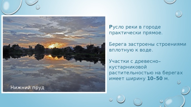 Р усло реки в городе практически прямое. Берега застроены строениями вплотную к воде. Участки с древесно–кустарниковой растительностью на берегах имеет ширину 10–50 м. Нижний пруд 