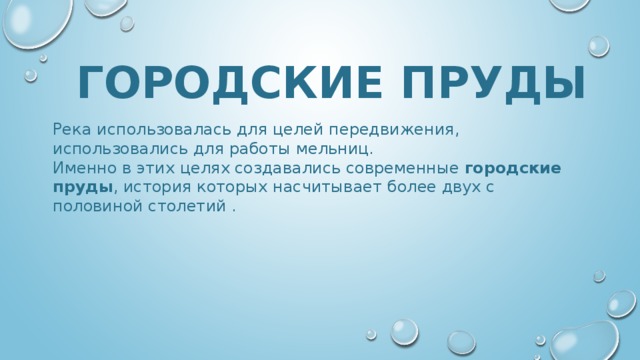  ГОРОДСКИЕ ПРУДЫ Река использовалась для целей передвижения, использовались для работы мельниц. Именно в этих целях создавались современные городские пруды , история которых насчитывает более двух с половиной столетий . 