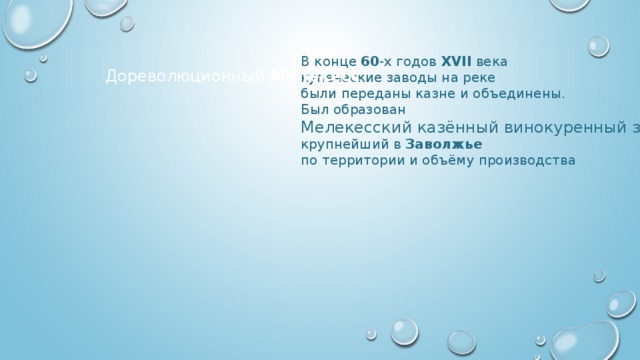 В конце 60 -х годов XVII века купеческие заводы на реке были переданы казне и объединены. Был образован Мелекесский казённый винокуренный завод – крупнейший в Заволжье  по территории и объёму производства Дореволюционный Мелекесс 