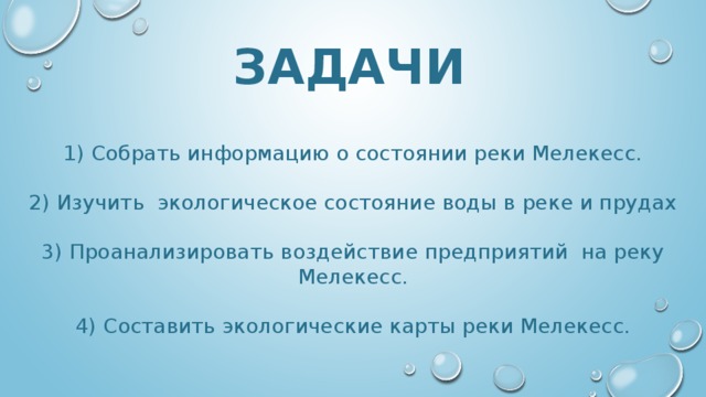 ЗАДАЧИ 1) Собрать информацию о состоянии реки Мелекесс. 2) Изучить экологическое состояние воды в реке и прудах 3) Проанализировать воздействие предприятий на реку Мелекесс. 4) Составить экологические карты реки Мелекесс. 