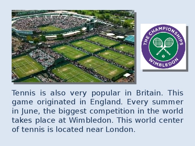 Tennis is also very popular in Britain. This game originated in England. Every summer in June, the biggest competition in the world takes place at Wimbledon. This world center of tennis is located near London . 